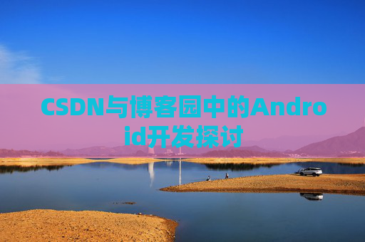 CSDN与博客园中的Android开发探讨