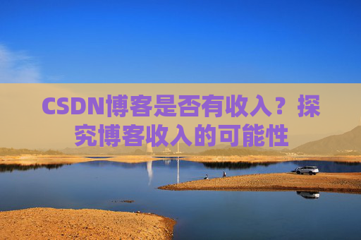 CSDN博客是否有收入?探究博客收入的可能性 CSDN博客是否有收入?探究博客收入的可能性